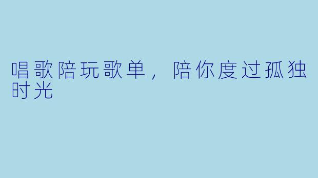 唱歌陪玩歌单，陪你度过孤独时光