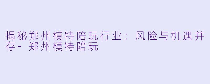 揭秘郑州模特陪玩行业：风险与机遇并存-郑州模特陪玩