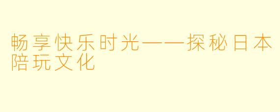 畅享快乐时光——探秘日本陪玩文化