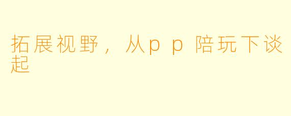 拓展视野,从pp陪玩下谈起