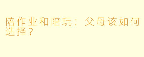 陪作业和陪玩：父母该如何选择？