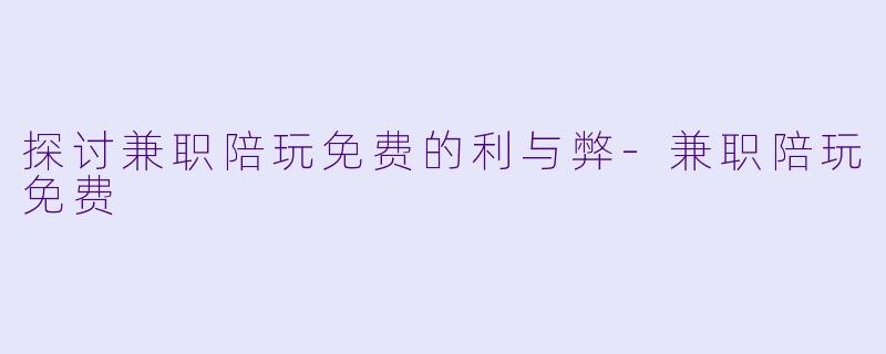 探讨兼职陪玩免费的利与弊-兼职陪玩免费