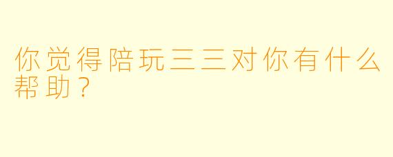 你觉得陪玩三三对你有什么帮助？