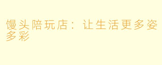 馒头陪玩店：让生活更多姿多彩