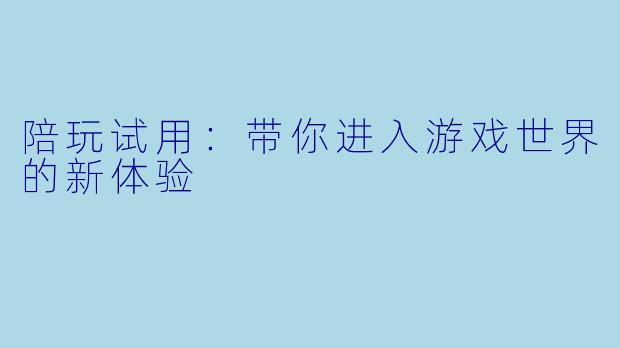 陪玩试用：带你进入游戏世界的新体验