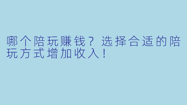 哪个陪玩赚钱?选择合适的陪玩方式增加收入!