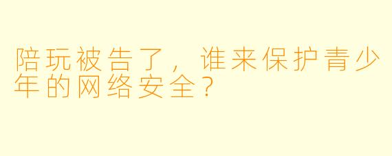 陪玩被告了，谁来保护青少年的网络安全？