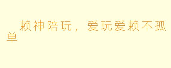  赖神陪玩，爱玩爱赖不孤单