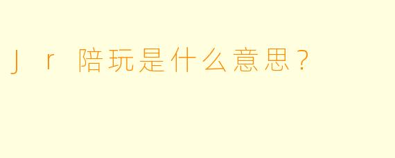 Jr陪玩是什么意思？