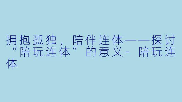 拥抱孤独，陪伴连体——探讨“陪玩连体”的意义-陪玩连体