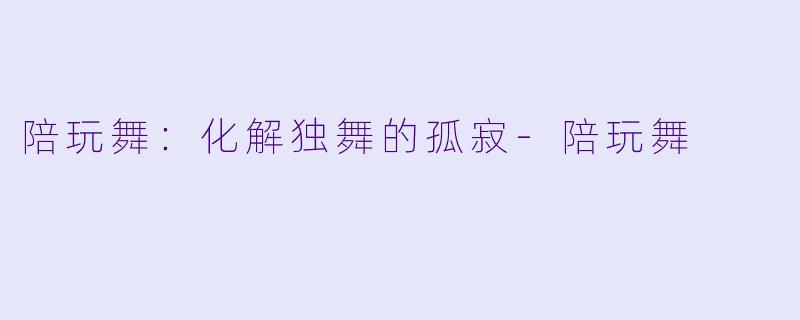 陪玩舞:化解独舞的孤寂