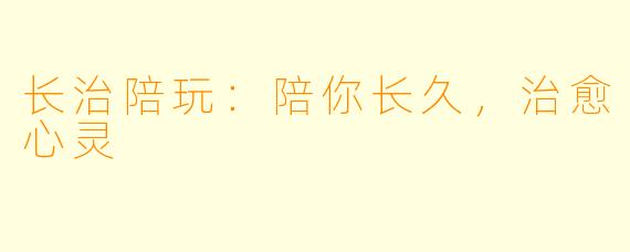 长治陪玩：陪你长久，治愈心灵