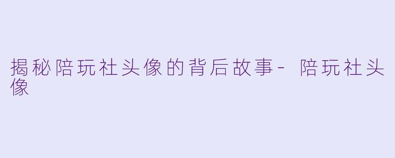 揭秘陪玩社头像的背后故事
