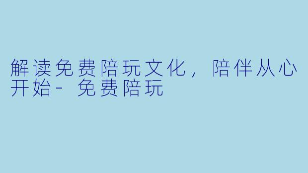 解读免费陪玩文化，陪伴从心开始-免费陪玩