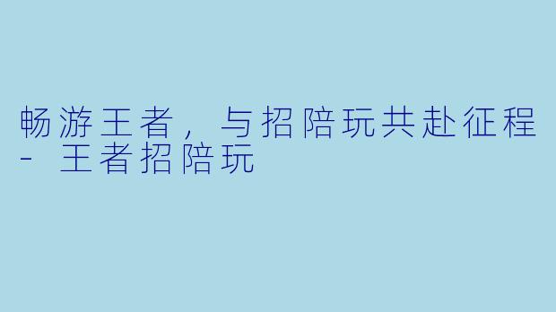 畅游王者，与招陪玩共赴征程-王者招陪玩