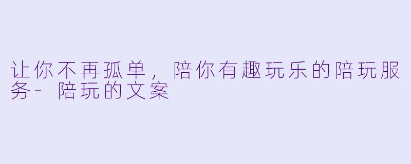 让你不再孤单，陪你有趣玩乐的陪玩服务-陪玩的文案