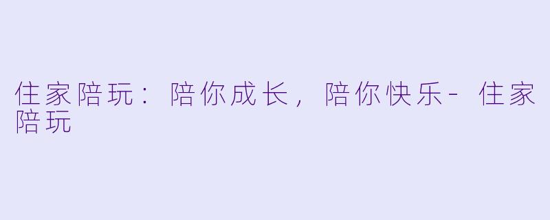 住家陪玩：陪你成长，陪你快乐-住家陪玩