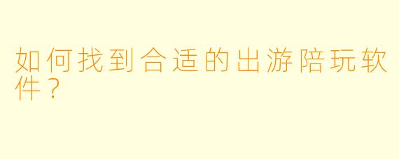 如何找到合适的出游陪玩软件？