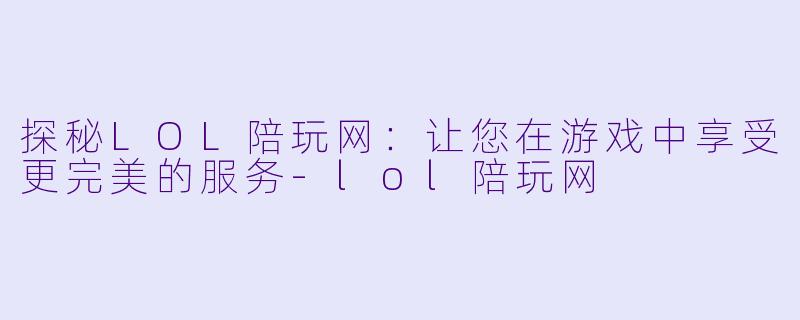 探秘LOL陪玩网：让您在游戏中享受更完美的服务-lol陪玩网