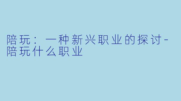 陪玩：一种新兴职业的探讨-陪玩什么职业