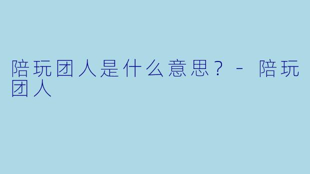 陪玩团人是什么意思？