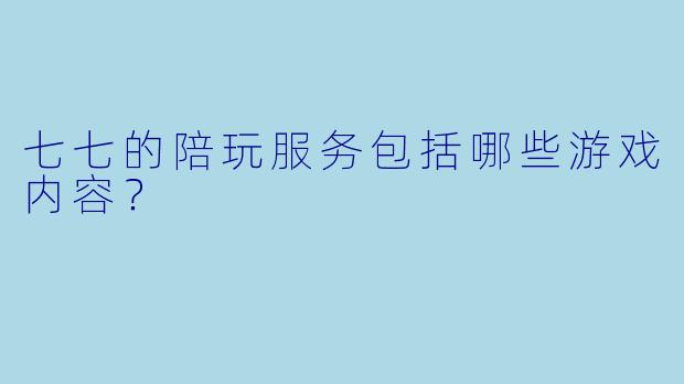 七七的陪玩服务包括哪些游戏内容？
