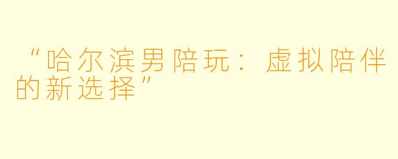 “哈尔滨男陪玩：虚拟陪伴的新选择”