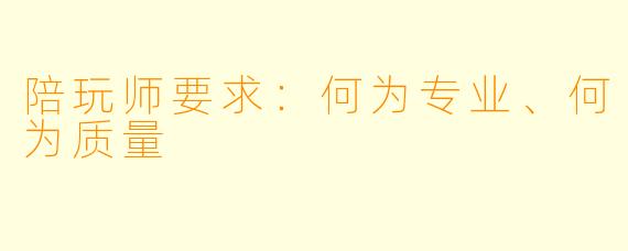 陪玩师要求：何为专业、何为质量