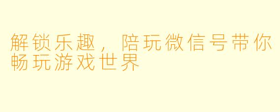 解锁乐趣，陪玩微信号带你畅玩游戏世界