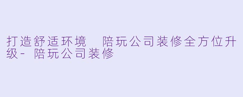 打造舒适环境 陪玩公司装修全方位升级