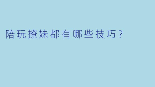 陪玩撩妹都有哪些技巧？