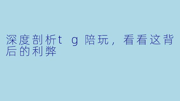 深度剖析tg陪玩，看看这背后的利弊