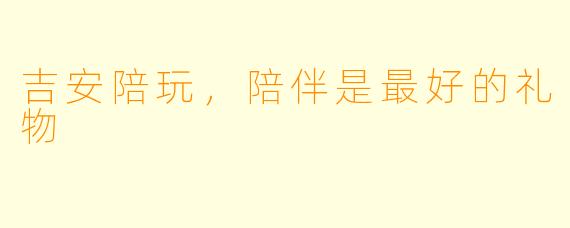 吉安陪玩，陪伴是最好的礼物