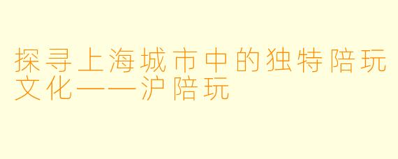 探寻上海城市中的独特陪玩文化——沪陪玩