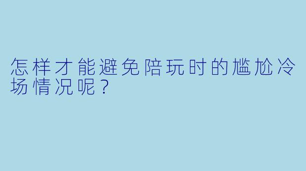 怎样才能避免陪玩时的尴尬冷场情况呢？