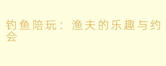 钓鱼陪玩：渔夫的乐趣与约会