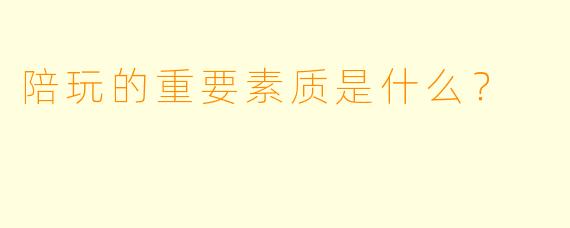 陪玩的重要素质是什么？