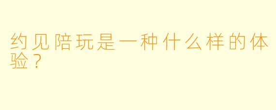 约见陪玩是一种什么样的体验？