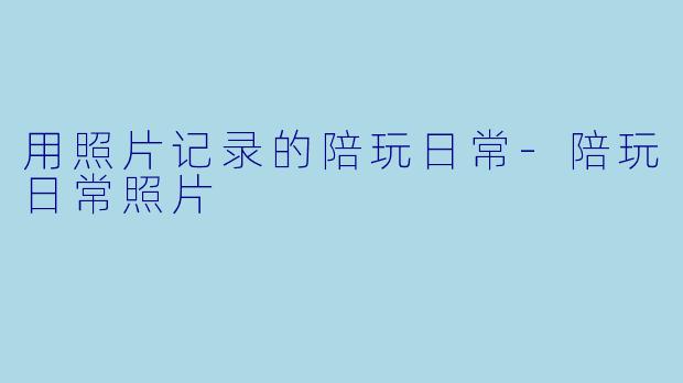 用照片记录的陪玩日常
