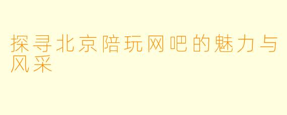 探寻北京陪玩网吧的魅力与风采