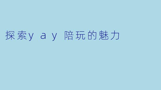 探索yay陪玩的魅力