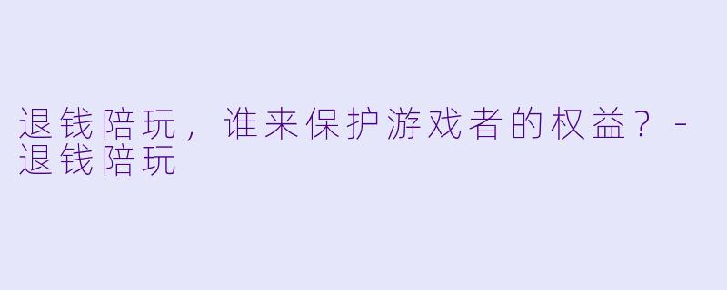 退钱陪玩，谁来保护游戏者的权益？-退钱陪玩
