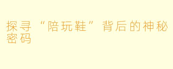 探寻“陪玩鞋”背后的神秘密码