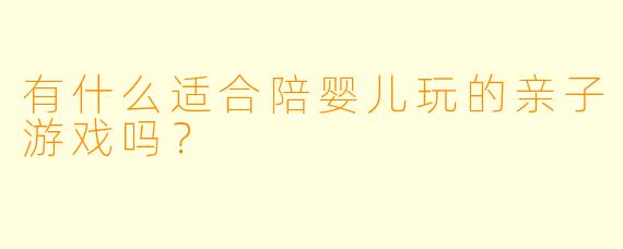 有什么适合陪婴儿玩的亲子游戏吗？