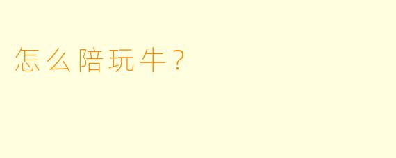 怎么陪玩牛？  