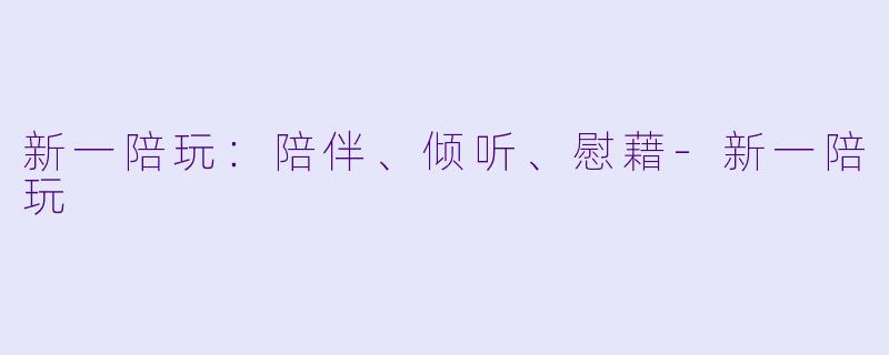 新一陪玩：陪伴、倾听、慰藉-新一陪玩