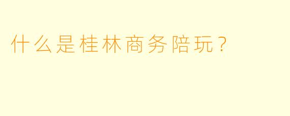什么是桂林商务陪玩？