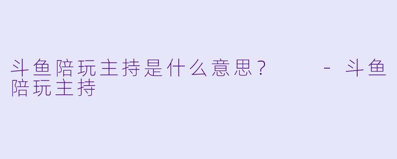 斗鱼陪玩主持是什么意思？  