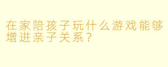 在家陪孩子玩什么游戏能够增进亲子关系？