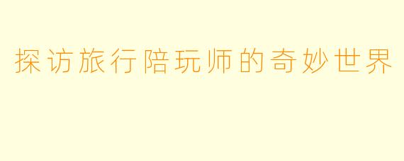 探访旅行陪玩师的奇妙世界